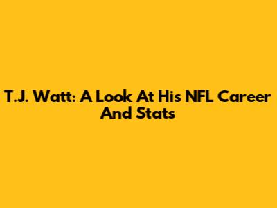 T.J. Watt: A Look At His NFL Career And Stats