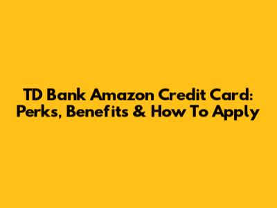 TD Bank Amazon Credit Card: Perks, Benefits & How To Apply