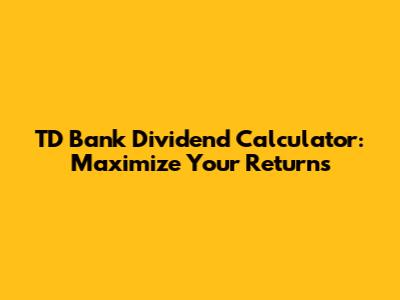 TD Bank Dividend Calculator: Maximize Your Returns