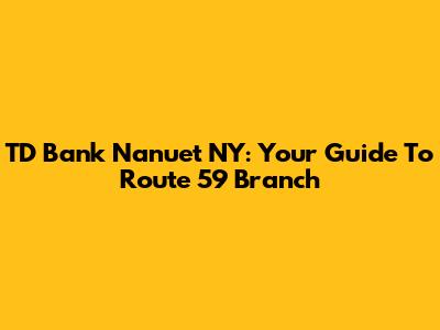 TD Bank Nanuet NY: Your Guide To Route 59 Branch
