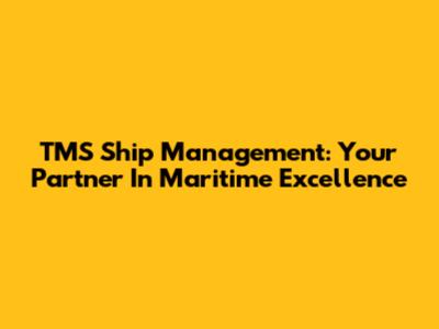 TMS Ship Management: Your Partner In Maritime Excellence