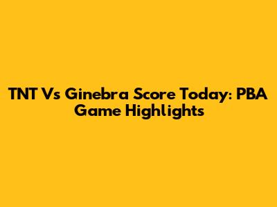 TNT Vs Ginebra Score Today: PBA Game Highlights