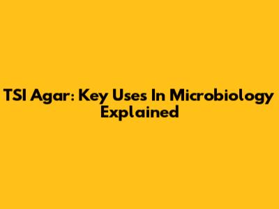 TSI Agar: Key Uses In Microbiology Explained