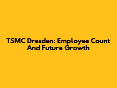 TSMC Dresden: Employee Count And Future Growth