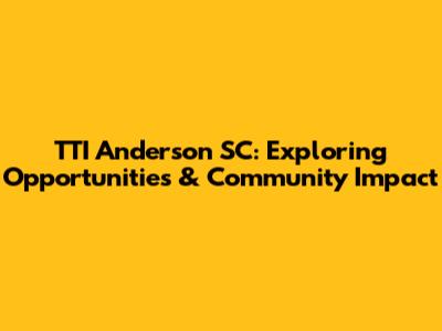 TTI Anderson SC: Exploring Opportunities & Community Impact