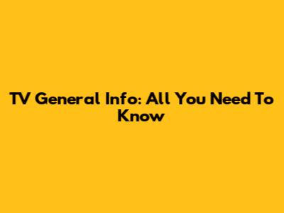 TV General Info: All You Need To Know
