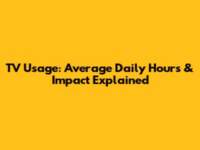 TV Usage: Average Daily Hours & Impact Explained
