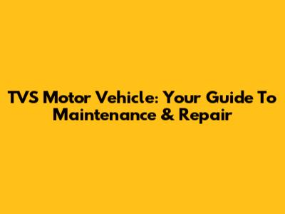 TVS Motor Vehicle: Your Guide To Maintenance & Repair
