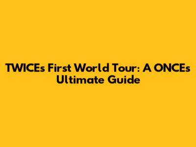 TWICE's First World Tour: A ONCE's Ultimate Guide