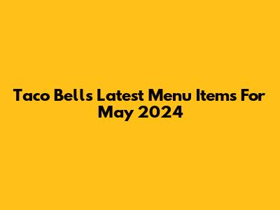 Taco Bell's Latest Menu Items For May 2024