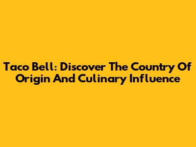 Taco Bell: Discover The Country Of Origin And Culinary Influence