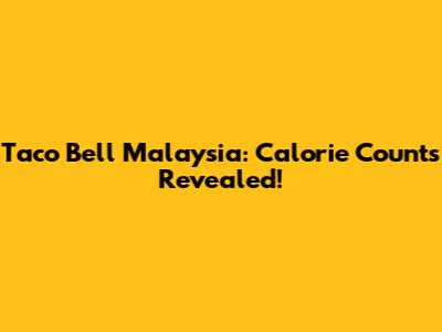 Taco Bell Malaysia: Calorie Counts Revealed!