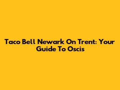 Taco Bell Newark On Trent: Your Guide To Oscis