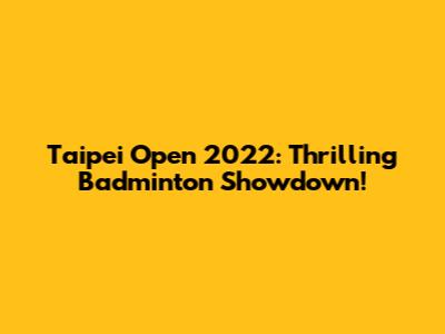 Taipei Open 2022: Thrilling Badminton Showdown!
