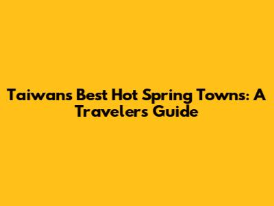 Taiwan's Best Hot Spring Towns: A Traveler's Guide