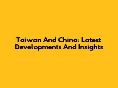 Taiwan And China: Latest Developments And Insights