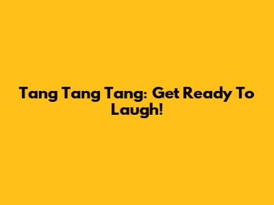 Tang Tang Tang: Get Ready To Laugh!