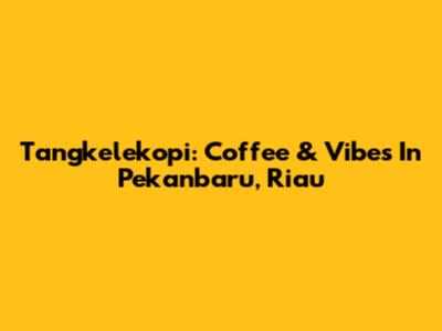 Tangkelekopi: Coffee & Vibes In Pekanbaru, Riau