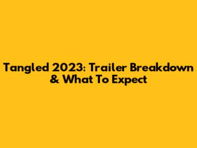 Tangled 2023: Trailer Breakdown & What To Expect