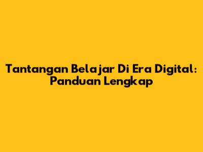 Tantangan Belajar Di Era Digital: Panduan Lengkap
