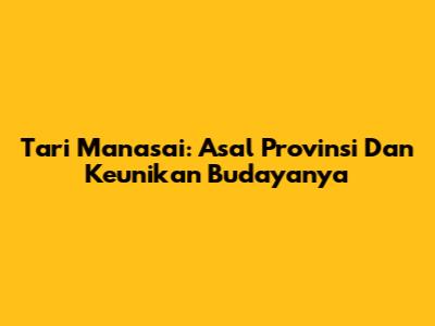 Tari Manasai: Asal Provinsi Dan Keunikan Budayanya