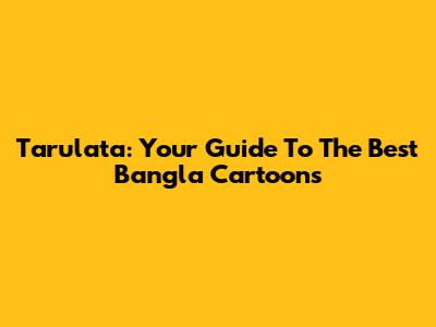 Tarulata: Your Guide To The Best Bangla Cartoons
