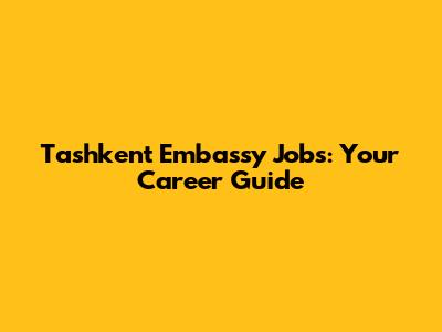 Tashkent Embassy Jobs: Your Career Guide