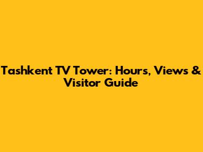 Tashkent TV Tower: Hours, Views & Visitor Guide