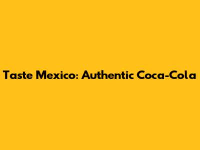 Taste Mexico: Authentic Coca-Cola