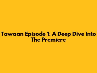 Tawaan Episode 1: A Deep Dive Into The Premiere