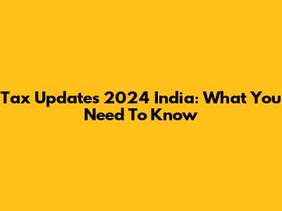 Tax Updates 2024 India: What You Need To Know