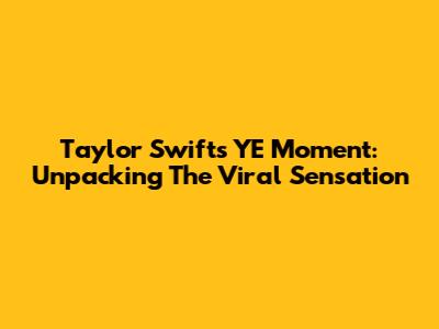 Taylor Swift's "YE Moment": Unpacking The Viral Sensation