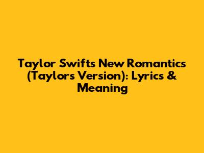 Taylor Swift's New Romantics (Taylor's Version): Lyrics & Meaning