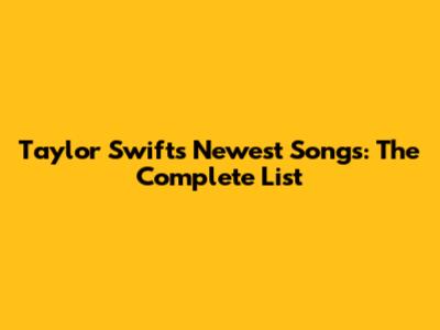 Taylor Swift's Newest Songs: The Complete List