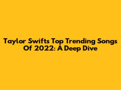Taylor Swift's Top Trending Songs Of 2022: A Deep Dive