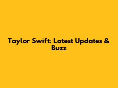 Taylor Swift: Latest Updates & Buzz