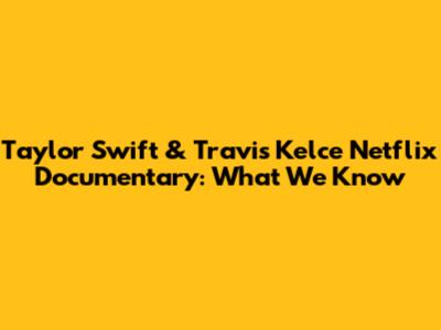 Taylor Swift & Travis Kelce Netflix Documentary: What We Know