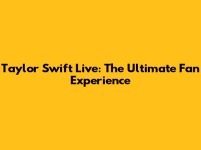 Taylor Swift Live: The Ultimate Fan Experience