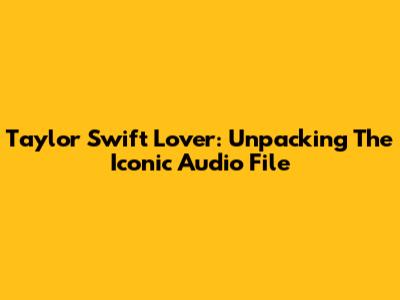 Taylor Swift Lover: Unpacking The Iconic Audio File