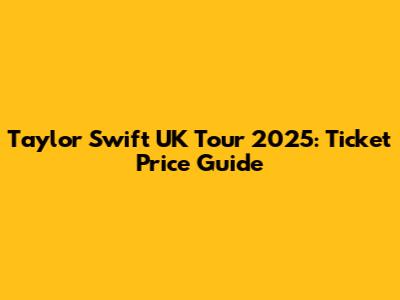 Taylor Swift UK Tour 2025: Ticket Price Guide