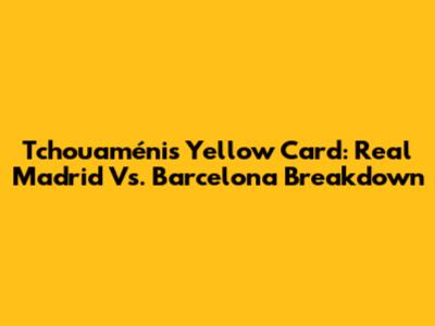 Tchouaméni's Yellow Card: Real Madrid Vs. Barcelona Breakdown