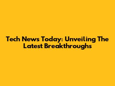 Tech News Today: Unveiling The Latest Breakthroughs