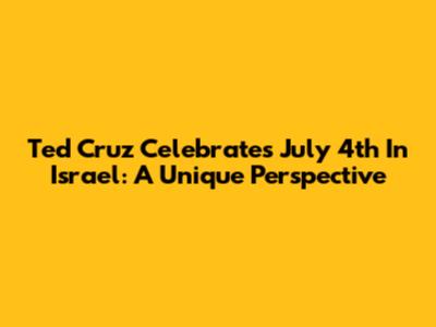 Ted Cruz Celebrates July 4th In Israel: A Unique Perspective
