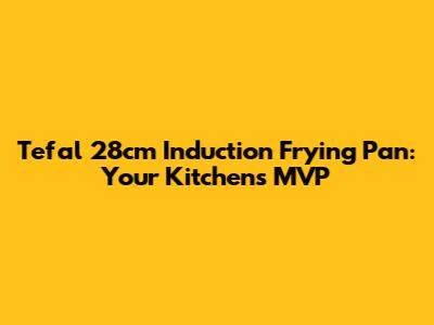 Tefal 28cm Induction Frying Pan: Your Kitchen's MVP