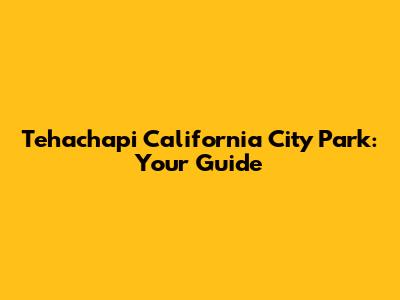 Tehachapi California City Park: Your Guide