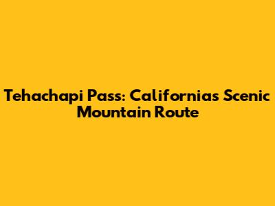 Tehachapi Pass: California's Scenic Mountain Route