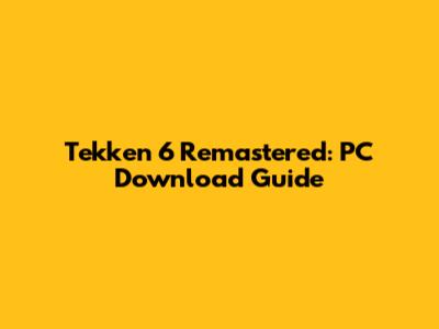 Tekken 6 Remastered: PC Download Guide