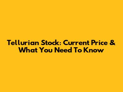 Tellurian Stock: Current Price & What You Need To Know