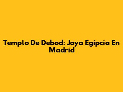Templo De Debod: Joya Egipcia En Madrid