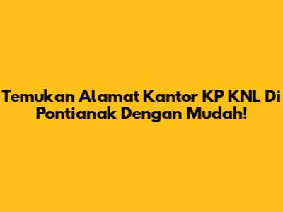 Temukan Alamat Kantor KP KNL Di Pontianak Dengan Mudah!